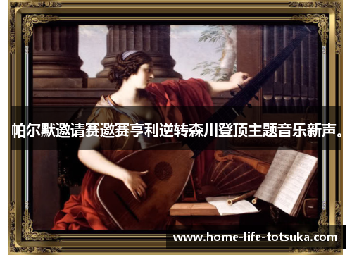 帕尔默邀请赛邀赛亨利逆转森川登顶主题音乐新声。