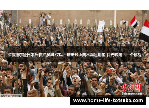 沙特继东征日本后瞄准澳洲 仅以一球击败中国不满足期望 目光转向下一个挑战