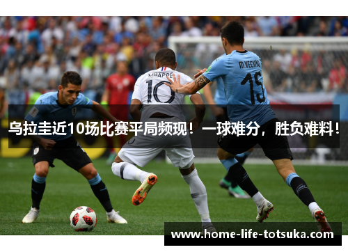 乌拉圭近10场比赛平局频现！一球难分，胜负难料！