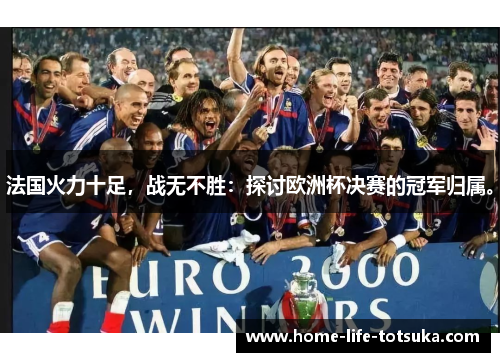 法国火力十足，战无不胜：探讨欧洲杯决赛的冠军归属。