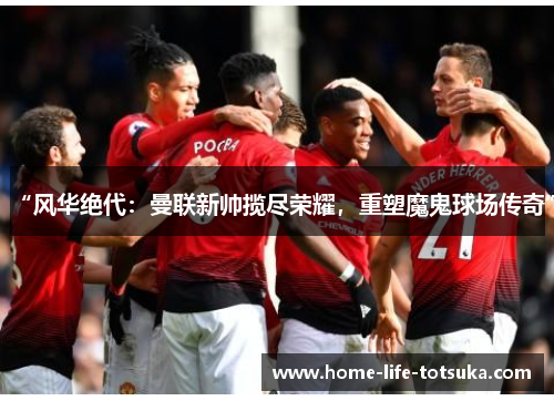 “风华绝代：曼联新帅揽尽荣耀，重塑魔鬼球场传奇”