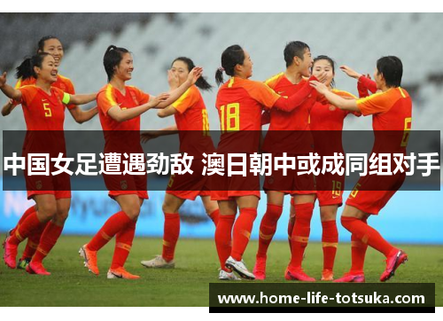中国女足遭遇劲敌 澳日朝中或成同组对手