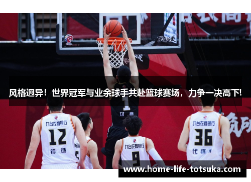 风格迥异！世界冠军与业余球手共赴篮球赛场，力争一决高下!